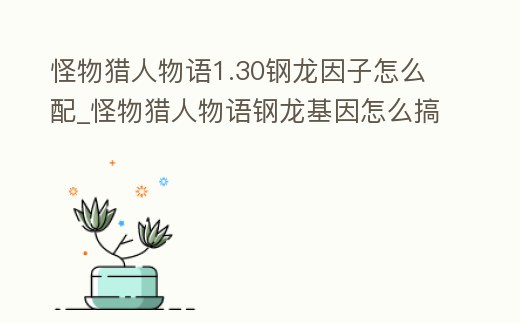 怪物獵人物語1.30鋼龍因子怎么配_怪物獵人物語鋼龍基因怎么搞