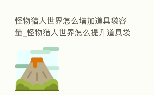 怪物獵人世界怎么增加道具袋容量_怪物獵人世界怎么提升道具袋