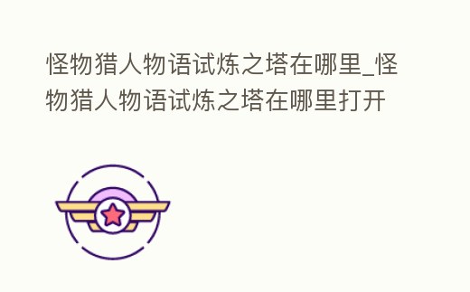 怪物獵人物語試煉之塔在哪里_怪物獵人物語試煉之塔在哪里打開