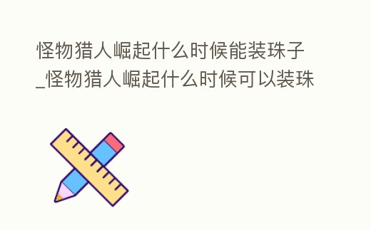 怪物獵人崛起什么時(shí)候能裝珠子_怪物獵人崛起什么時(shí)候可以裝珠子