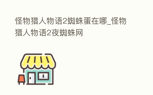 怪物獵人物語2蜘蛛蛋在哪_怪物獵人物語2夜蜘蛛網