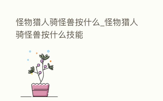 怪物獵人騎怪獸按什么_怪物獵人騎怪獸按什么技能