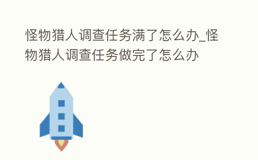 怪物獵人調查任務滿了怎么辦_怪物獵人調查任務做完了怎么辦