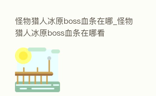 怪物獵人冰原boss血條在哪_怪物獵人冰原boss血條在哪看