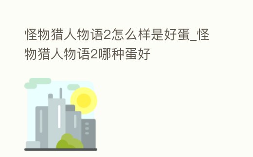 怪物獵人物語2怎么樣是好蛋_怪物獵人物語2哪種蛋好