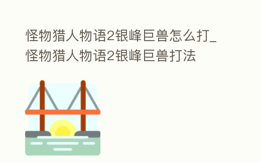 怪物獵人物語2銀峰巨獸怎么打_怪物獵人物語2銀峰巨獸打法