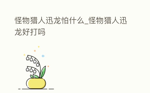 怪物獵人迅龍怕什么_怪物獵人迅龍好打嗎