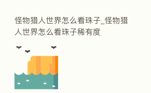 怪物獵人世界怎么看珠子_怪物獵人世界怎么看珠子稀有度