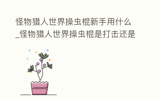 怪物獵人世界操蟲棍新手用什么_怪物獵人世界操蟲棍是打擊還是切斷