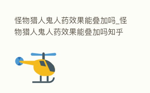 怪物獵人鬼人藥效果能疊加嗎_怪物獵人鬼人藥效果能疊加嗎知乎