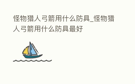怪物獵人弓箭用什么防具_怪物獵人弓箭用什么防具最好