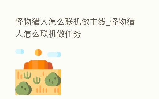 怪物獵人怎么聯(lián)機(jī)做主線_怪物獵人怎么聯(lián)機(jī)做任務(wù)