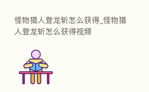怪物獵人登龍斬怎么獲得_怪物獵人登龍斬怎么獲得視頻