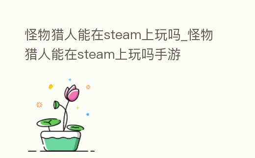 怪物獵人能在steam上玩嗎_怪物獵人能在steam上玩嗎手游