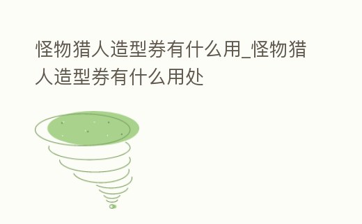 怪物獵人造型券有什么用_怪物獵人造型券有什么用處