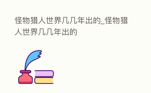 怪物獵人世界幾幾年出的_怪物獵人世界幾幾年出的