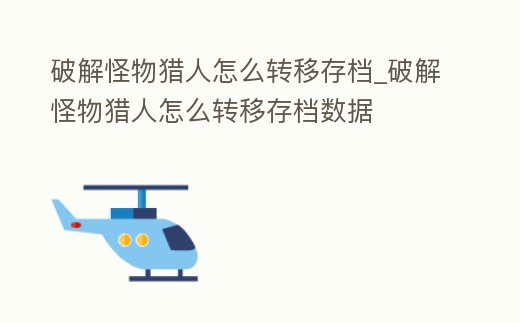 破解怪物獵人怎么轉(zhuǎn)移存檔_破解怪物獵人怎么轉(zhuǎn)移存檔數(shù)據(jù)