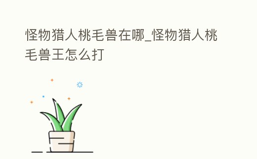 怪物獵人桃毛獸在哪_怪物獵人桃毛獸王怎么打