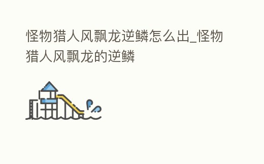 怪物獵人風飄龍逆鱗怎么出_怪物獵人風飄龍的逆鱗