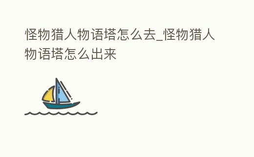 怪物獵人物語塔怎么去_怪物獵人物語塔怎么出來