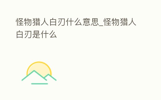 怪物獵人白刃什么意思_怪物獵人白刃是什么