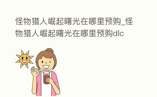 怪物獵人崛起曙光在哪里預(yù)購_怪物獵人崛起曙光在哪里預(yù)購dlc