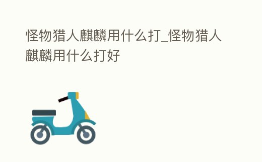 怪物獵人麒麟用什么打_怪物獵人麒麟用什么打好