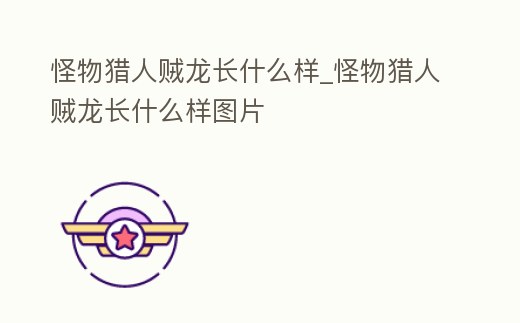 怪物獵人賊龍長什么樣_怪物獵人賊龍長什么樣圖片