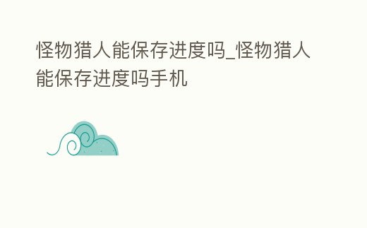 怪物獵人能保存進度嗎_怪物獵人能保存進度嗎手機