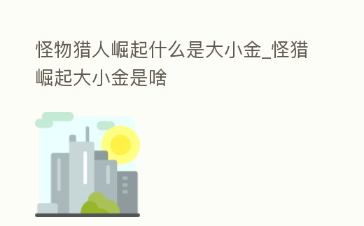 怪物獵人崛起什么是大小金_怪獵崛起大小金是啥