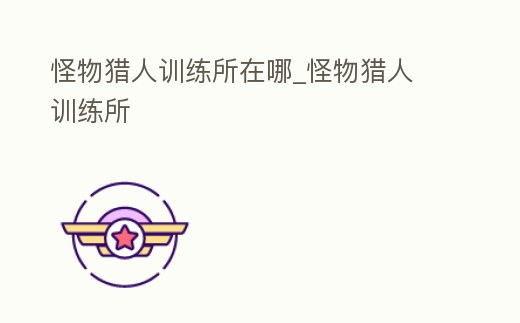 怪物獵人訓練所在哪_怪物獵人 訓練所