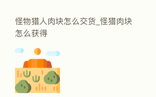 怪物獵人肉塊怎么交貨_怪獵肉塊怎么獲得