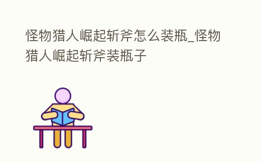 怪物獵人崛起斬斧怎么裝瓶_怪物獵人崛起斬斧裝瓶子
