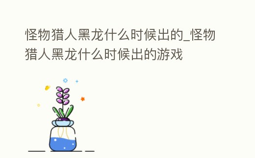 怪物獵人黑龍什么時候出的_怪物獵人黑龍什么時候出的游戲