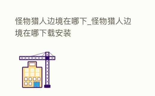 怪物獵人邊境在哪下_怪物獵人邊境在哪下載安裝