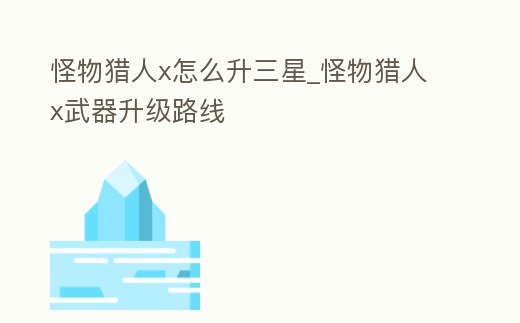 怪物獵人x怎么升三星_怪物獵人x武器升級路線