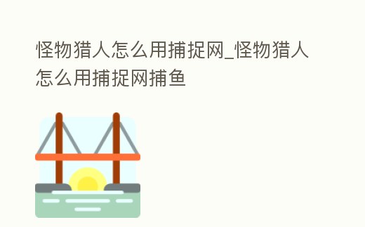 怪物獵人怎么用捕捉網_怪物獵人怎么用捕捉網捕魚