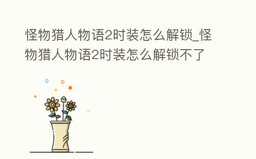 怪物獵人物語2時(shí)裝怎么解鎖_怪物獵人物語2時(shí)裝怎么解鎖不了