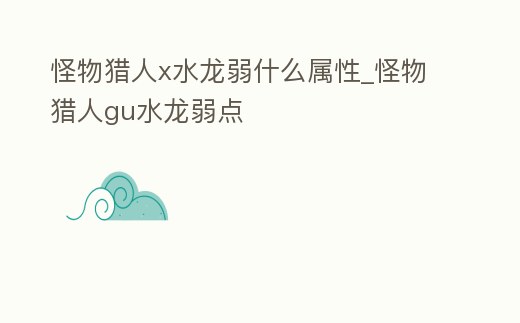 怪物獵人x水龍弱什么屬性_怪物獵人gu水龍弱點