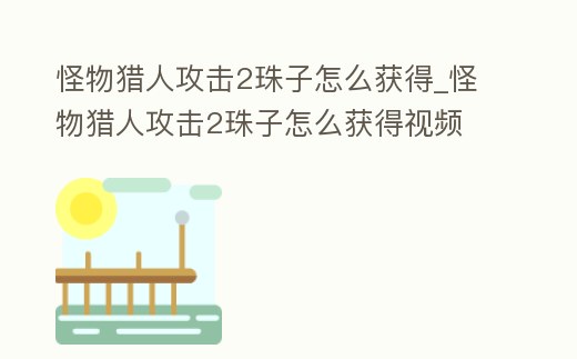 怪物獵人攻擊2珠子怎么獲得_怪物獵人攻擊2珠子怎么獲得視頻