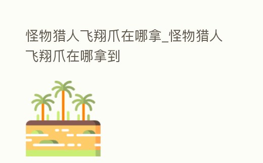 怪物獵人飛翔爪在哪拿_怪物獵人飛翔爪在哪拿到