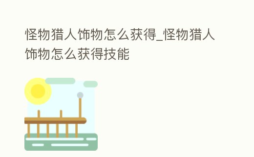 怪物獵人飾物怎么獲得_怪物獵人飾物怎么獲得技能