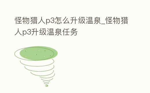 怪物獵人p3怎么升級溫泉_怪物獵人p3升級溫泉任務