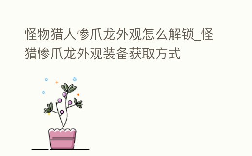 怪物獵人慘爪龍外觀怎么解鎖_怪獵慘爪龍外觀裝備獲取方式