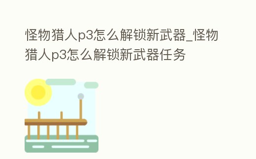 怪物獵人p3怎么解鎖新武器_怪物獵人p3怎么解鎖新武器任務(wù)