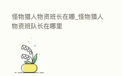 怪物獵人物資班長在哪_怪物獵人物資班隊(duì)長在哪里