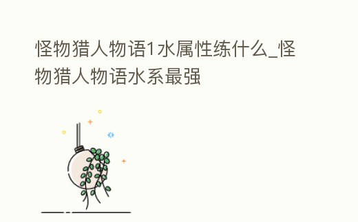 怪物獵人物語1水屬性練什么_怪物獵人物語水系最強