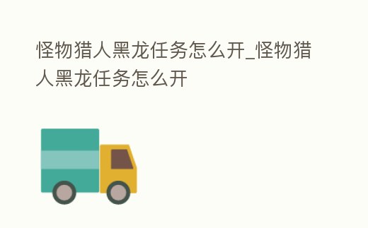 怪物獵人黑龍任務(wù)怎么開_怪物獵人黑龍任務(wù)怎么開