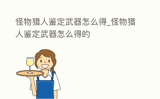 怪物獵人鑒定武器怎么得_怪物獵人鑒定武器怎么得的