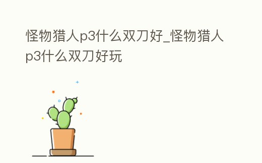 怪物獵人p3什么雙刀好_怪物獵人p3什么雙刀好玩